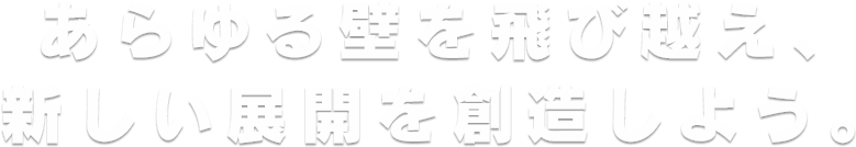 あらゆる壁を飛び越え、新しい展開を創造しよう。