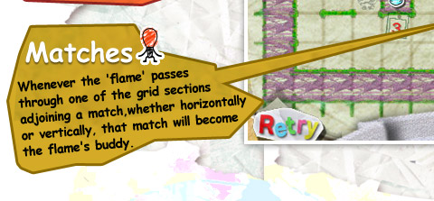Matches / Whenever the 'flame' passes through one of the grid sections adjoining a match, whether horizontally or vertically, that match will become the flame's buddy.