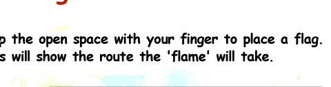 Tap the open space with your finger to place a flag.This will show the route the 'flame' will take.