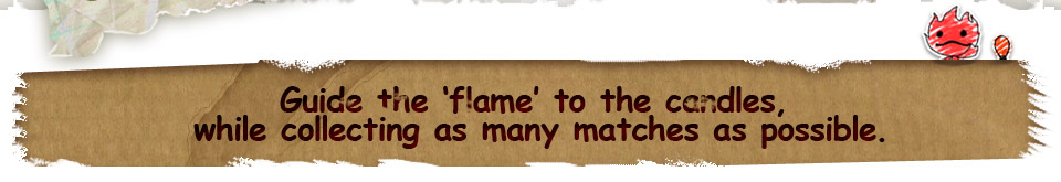 Guide the ‘flame’ to the candles, while collecting as many matches as possible.