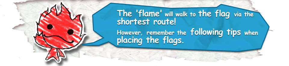 The 'flame' will walk to the flag via the shortest route!However, remember the following tips when placing the flags.