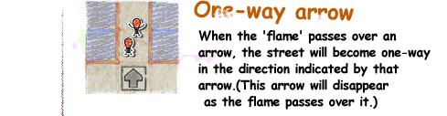 One-way arrow / When the 'flame' passes over an arrow, the street will become one-way in the direction indicated by that arrow.(This arrow will disappear as the flame passes over it.)