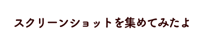 スクリーンショットを集めてみたよ