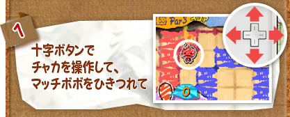 1.十字ボタンでチャカを操作して、マッチボボをひきつれて