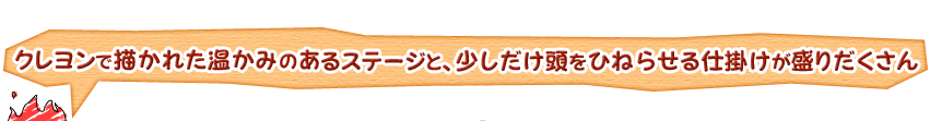 クレヨンで描かれた温かみのあるステージと、少しだけ頭をひねらせる仕掛けがもりだくさん。