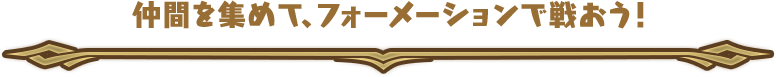 仲間を集めて、フォーメーションで戦おう！ 