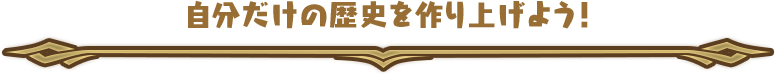 自分だけの歴史を作り上げよう！ 