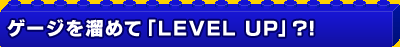 ゲージを溜めて「LEVEL UP」?!