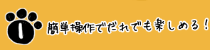 簡単操作でだれでも楽しめる!