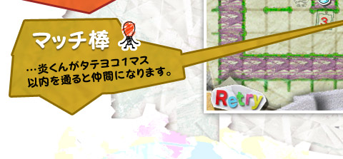 マッチ棒　…炎くんがタテヨコ１マス以内を通ると仲間になります。