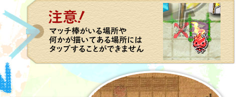 注意！　マッチ棒がいる場所や何かが描いてある場所にはタップすることができません