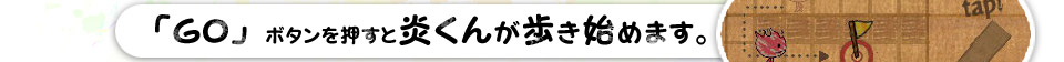 「GO」ボタンを押すと炎くんが歩き始めます。