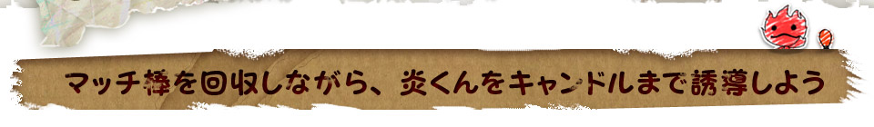マッチ棒を回収しながら、炎くんをキャンドルまで誘導しよう
