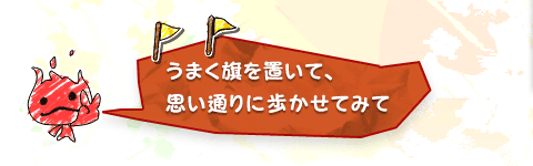 うまく旗を置いて、思い通りに歩かせてみて