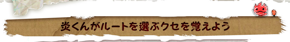 炎くんがルートを選ぶクセを覚えよう