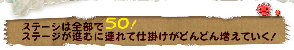 ステージは全部で50！ステージが進むに連れて仕掛けがどんどん増えていく！
